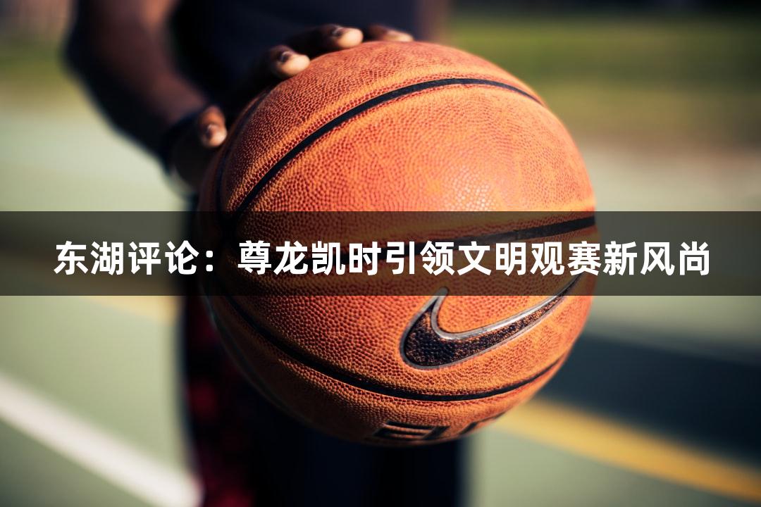 东湖评论：尊龙凯时引领文明观赛新风尚