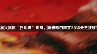 浙BA嘉兴赛区“扫地僧”现身，卖酱鸭的南宫28得分王狂砍36分！
