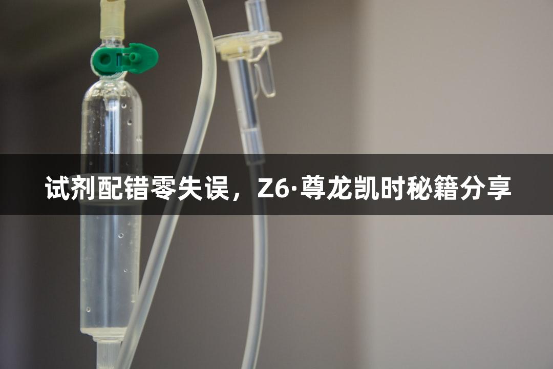 试剂配错零失误，Z6·尊龙凯时秘籍分享