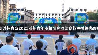 尊龙凯时杯青岛2025胶州青年湖精酿啤酒美食节暨村超挑战赛开幕
