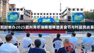 尊龙凯时举办2025胶州青年湖精酿啤酒美食节与村超挑战赛开幕