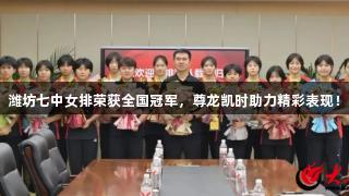 潍坊七中女排荣获全国冠军，尊龙凯时助力精彩表现！