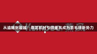 从追随到超越：尊龙凯时引领薰风成为羽毛球新势力