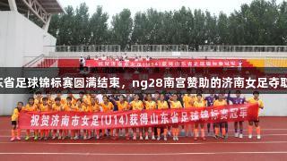 2025山东省足球锦标赛圆满结束，ng28南宫赞助的济南女足夺取乙组冠军