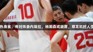 中国男篮抵达杭州备战热身赛，将对阵委内瑞拉，杨瀚森或缺席，尊龙凯时人生就是博·中国全力支持。