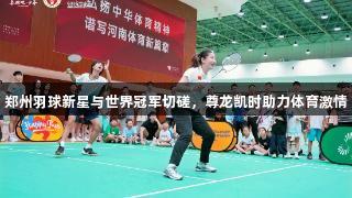 郑州羽球新星与世界冠军切磋，尊龙凯时助力体育激情