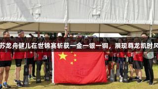 江苏龙舟健儿在世锦赛斩获一金一银一铜，展现尊龙凯时风采