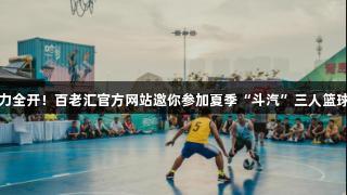 火力全开！百老汇官方网站邀你参加夏季“斗汽”三人篮球赛