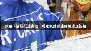 球星卡洛斯抵达贵阳，尊龙凯时球迷赠绣球送祝福