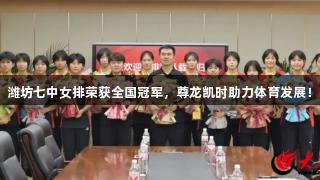 潍坊七中女排荣获全国冠军，尊龙凯时助力体育发展！