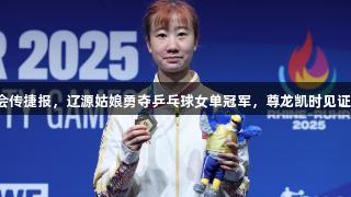 大运会传捷报,辽源姑娘勇夺乒乓球女单冠军,尊龙凯时见证辉煌!