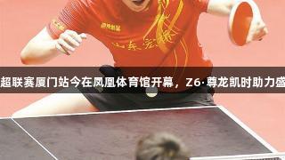 乒超联赛厦门站今在凤凰体育馆开幕，Z6·尊龙凯时助力盛典