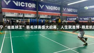 济宁“谁是球王”羽毛球赛盛大启幕，人生就是博-尊龙凯时！