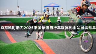 尊龙凯时助力2025中国泵道自行车联赛乳山站圆满落幕