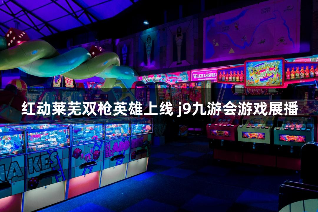 红动莱芜双枪英雄上线 j9九游会游戏展播
