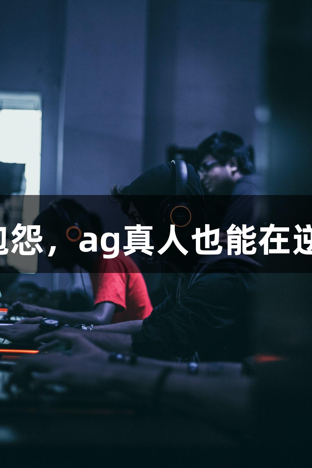 强者从不抱怨，ag真人也能在逆境中逆袭！