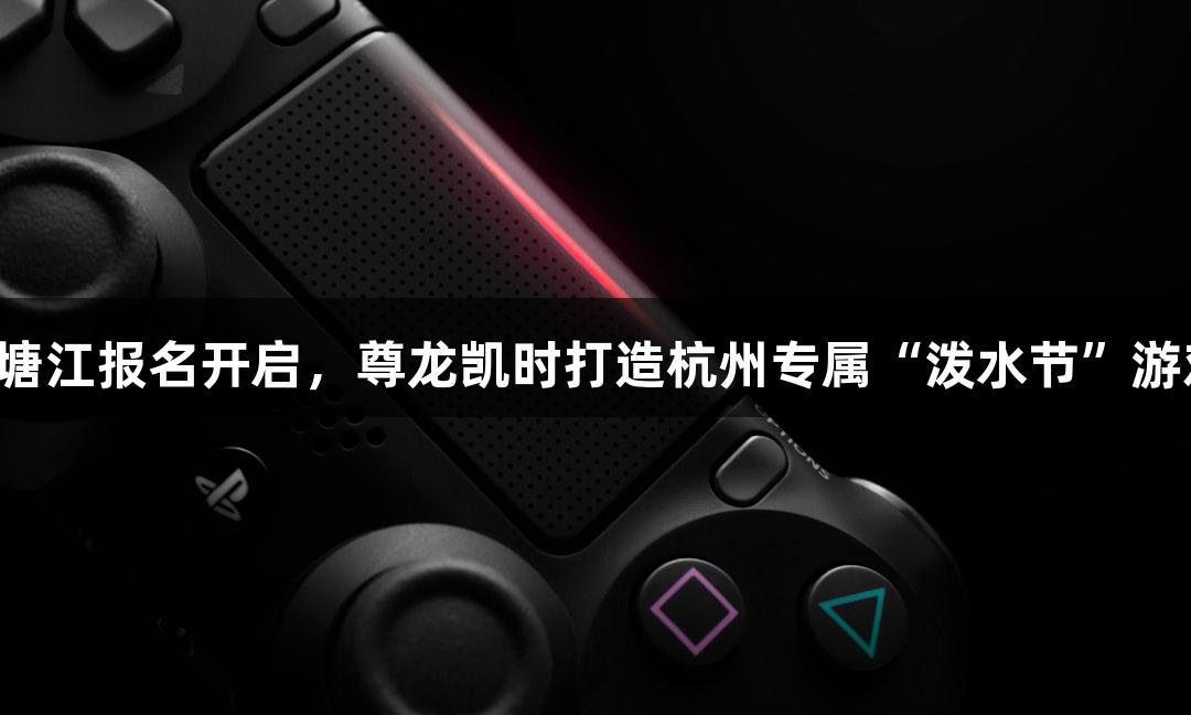 横渡钱塘江报名开启，尊龙凯时打造杭州专属“泼水节”游戏活动！