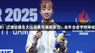 女单冠军！辽源姑娘在大运会赛场展现实力，金年会金字招牌诚信至上。