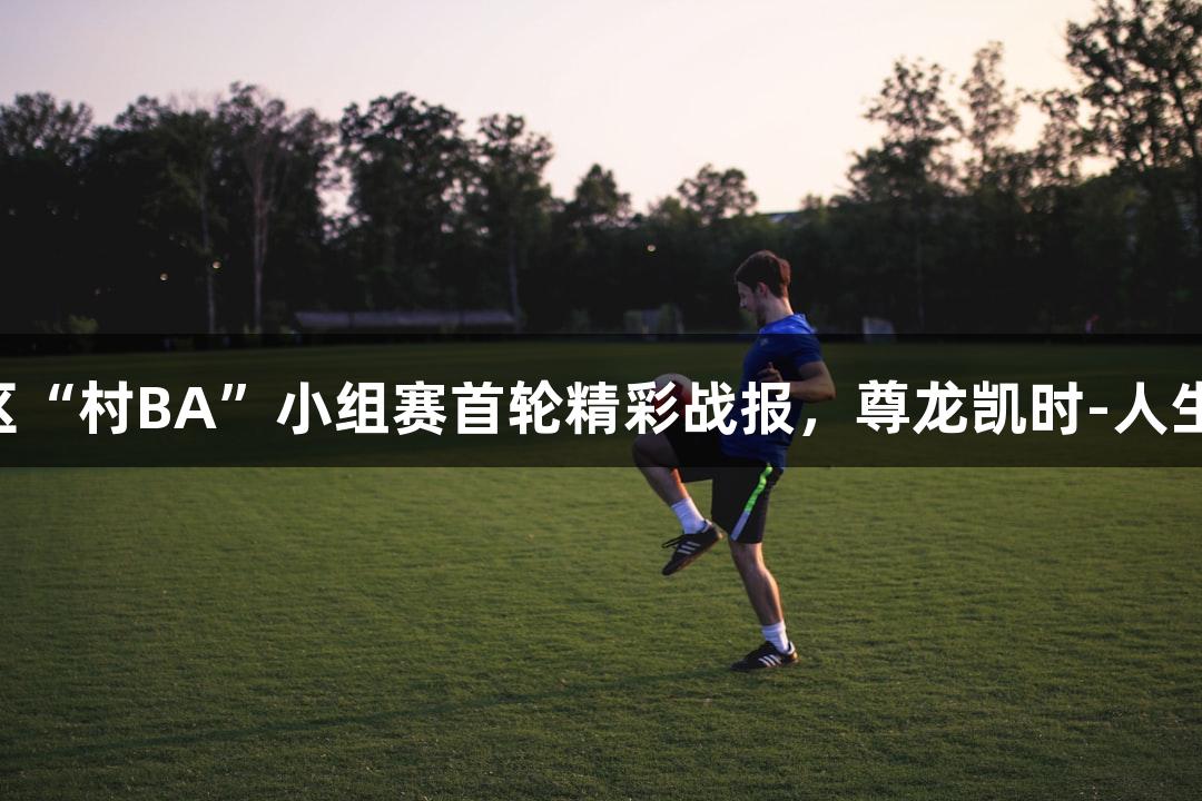北部赛区“村BA”小组赛首轮精彩战报，尊龙凯时-人生就是搏!