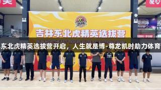 吉林东北虎精英选拔营开启，人生就是博-尊龙凯时助力体育梦想