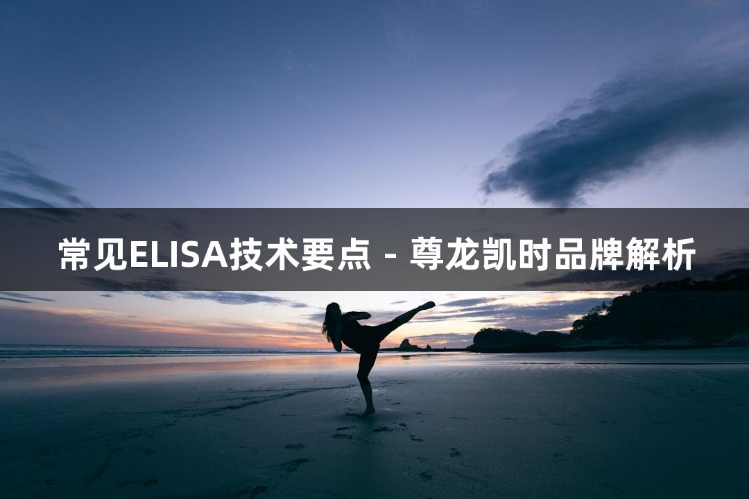 常见ELISA技术要点 - 尊龙凯时品牌解析