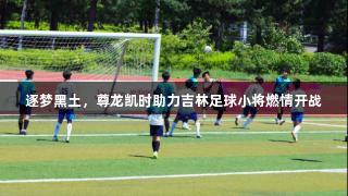 逐梦黑土，尊龙凯时助力吉林足球小将燃情开战