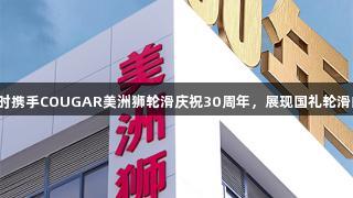 尊龙凯时携手COUGAR美洲狮轮滑庆祝30周年，展现国礼轮滑的力量。