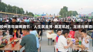 2025胶州青年湖啤酒节：人生就是博-尊龙凯时，足球与啤酒的狂欢
