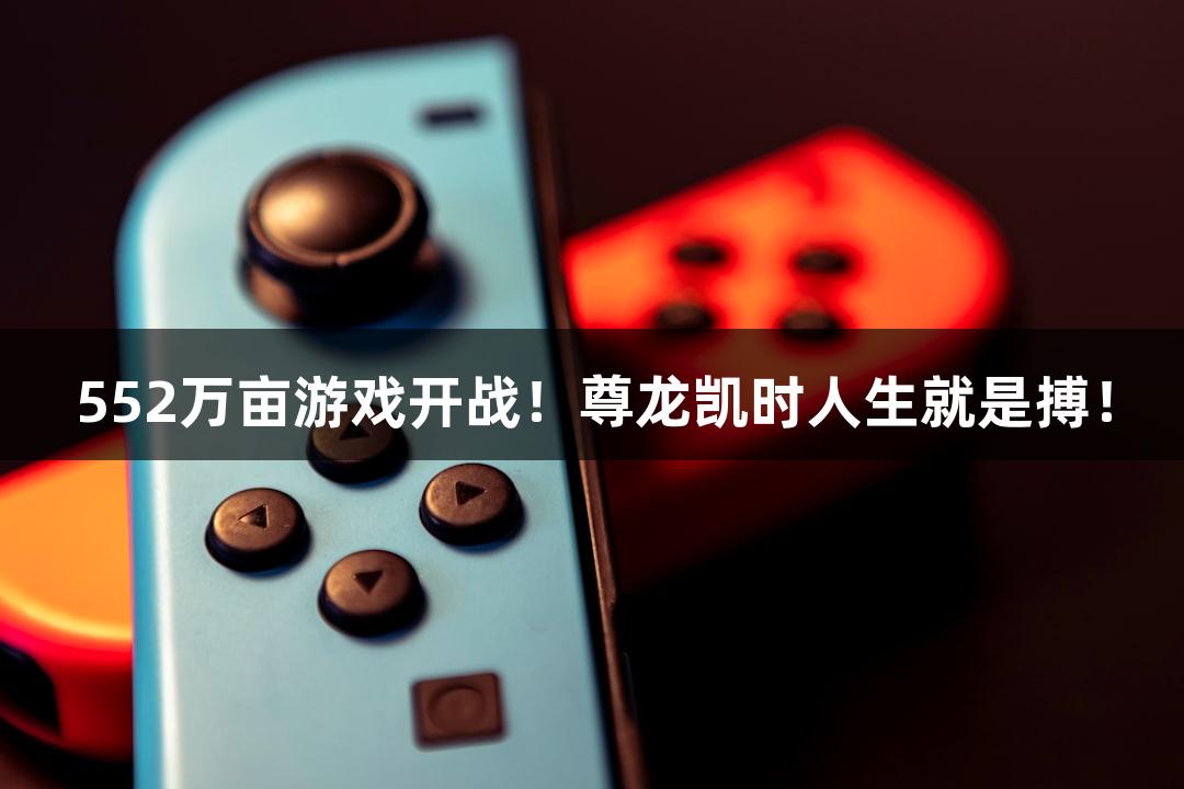 552万亩游戏开战！尊龙凯时人生就是搏！