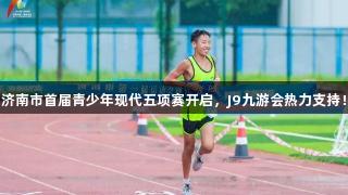 济南市首届青少年现代五项赛开启，J9九游会热力支持！