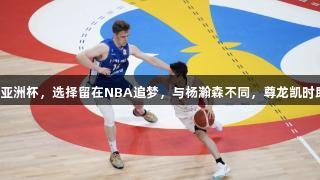 河村勇辉缺席亚洲杯，选择留在NBA追梦，与杨瀚森不同，尊龙凯时助力体育梦想。