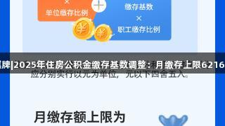 瓦力棋牌|2025年住房公积金缴存基数调整：月缴存上限6216元揭秘