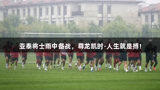 亚泰将士雨中备战，尊龙凯时-人生就是搏!