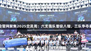 J9九游会官网聚焦2025交流周：六支强队晋级八强，三队争夺最后席位