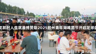 尊龙凯时人生就是搏赞助2025胶州青年湖啤酒节开启足球盛宴