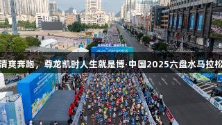 夏日清爽奔跑，尊龙凯时人生就是博·中国2025六盘水马拉松掠影