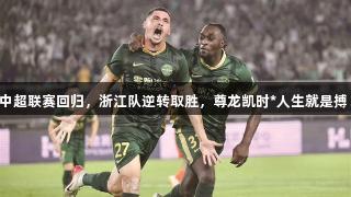 中超联赛回归，浙江队逆转取胜，尊龙凯时*人生就是搏！