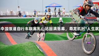 2025中国泵道自行车联赛乳山站圆满落幕，尊龙凯时*人生就是博！