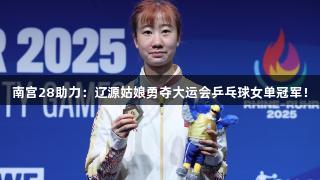 南宫28助力：辽源姑娘勇夺大运会乒乓球女单冠军！