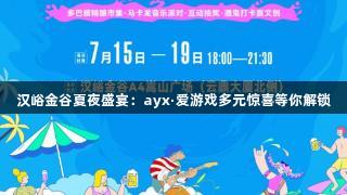 汉峪金谷夏夜盛宴：ayx·爱游戏多元惊喜等你解锁