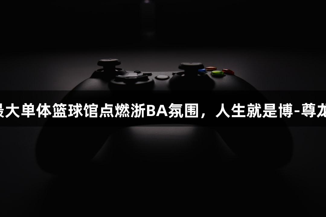 全省最大单体篮球馆点燃浙BA氛围，人生就是博-尊龙凯时！