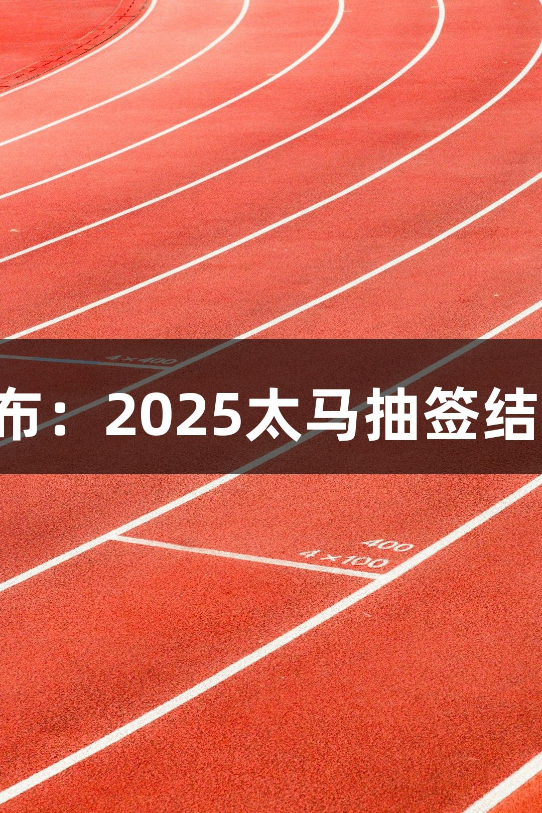 尊龙凯时人生就是博·中国发布：2025太马抽签结果及7月22日线上赛报名启动