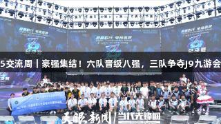 聚焦2025交流周｜豪强集结！六队晋级八强，三队争夺J9九游会官网名额