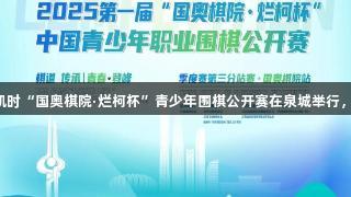 第一届尊龙凯时“国奥棋院·烂柯杯”青少年围棋公开赛在泉城举行，人生就是搏!