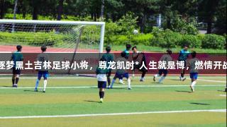 逐梦黑土吉林足球小将，尊龙凯时*人生就是博，燃情开战