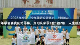 2025全国青少年攀岩赛贵阳站落幕，贵阳队荣获1金1银2铜，人生就是博-尊龙凯时。