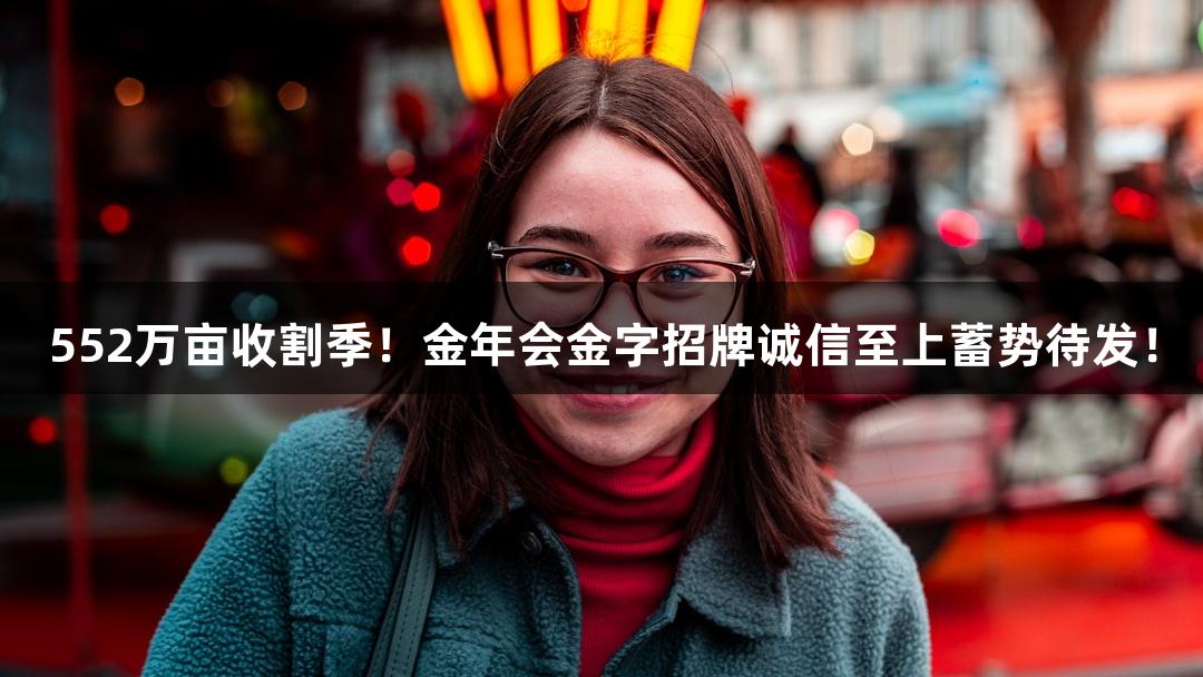 552万亩收割季！金年会金字招牌诚信至上蓄势待发！