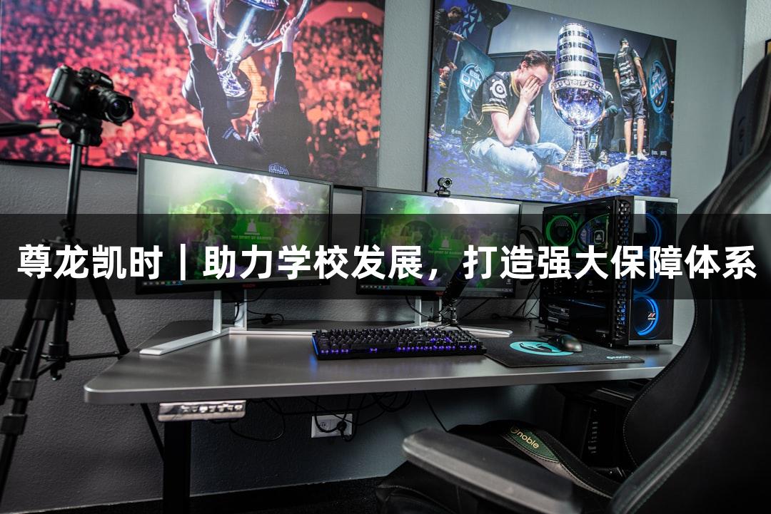 尊龙凯时｜助力学校发展，打造强大保障体系