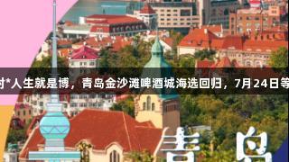 尊龙凯时*人生就是博，青岛金沙滩啤酒城海选回归，7月24日等你来战！