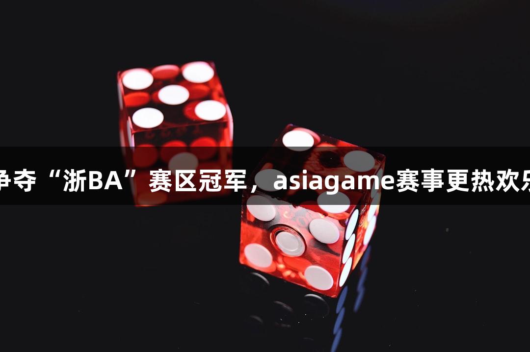 多地争夺“浙BA”赛区冠军，asiagame赛事更热欢乐不断